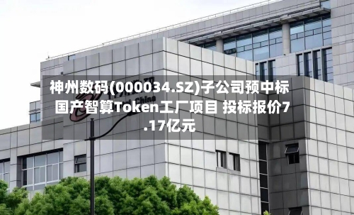 神州数码(000034.SZ)子公司预中标国产智算Token工厂项目 投标报价7.17亿元