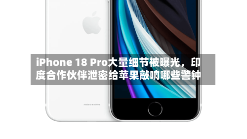 iPhone 18 Pro大量细节被曝光，印度合作伙伴泄密给苹果敲响哪些警钟