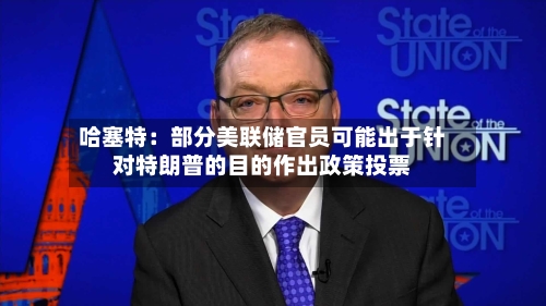 哈塞特：部分美联储官员可能出于针对特朗普的目的作出政策投票