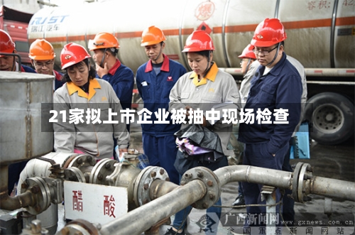 21家拟上市企业被抽中现场检查
