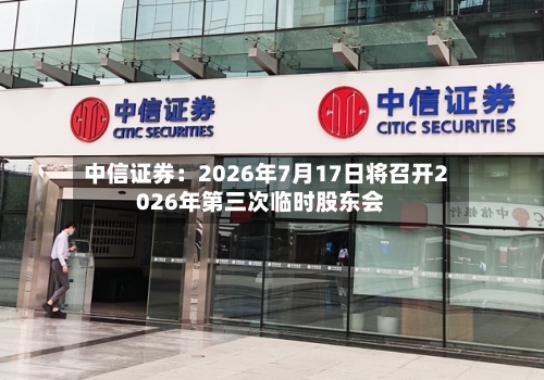 中信证券：2026年7月17日将召开2026年第三次临时股东会