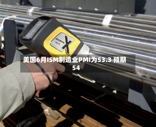 美国6月ISM制造业PMI为53.3 预期54