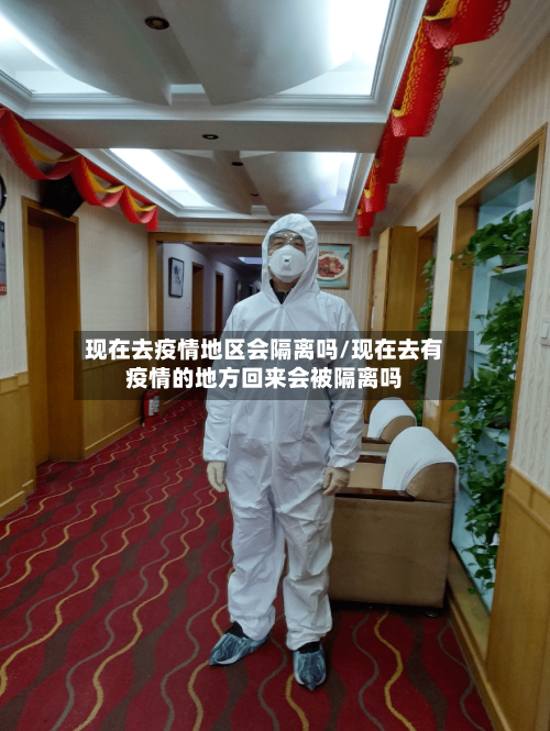 现在去疫情地区会隔离吗/现在去有疫情的地方回来会被隔离吗