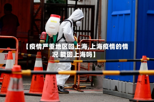 【疫情严重地区回上海,上海疫情的情况 能回上海吗】