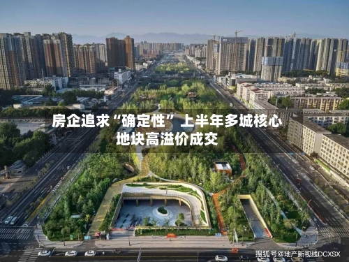房企追求“确定性” 上半年多城核心地块高溢价成交