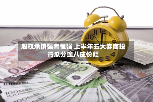 股权承销强者恒强 上半年五大券商投行瓜分逾八成份额