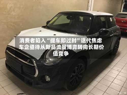 消费者陷入“提车即过时”迭代焦虑 车企亟待从新品流量博弈转向长期价值竞争