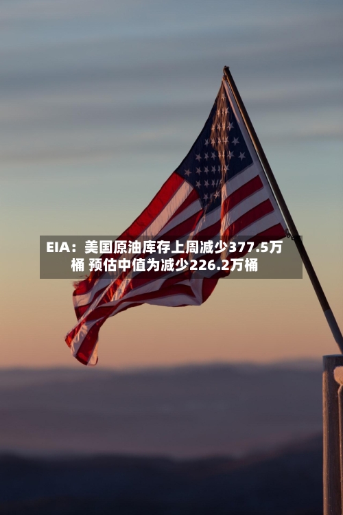 EIA：美国原油库存上周减少377.5万桶 预估中值为减少226.2万桶