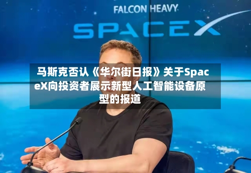 马斯克否认《华尔街日报》关于SpaceX向投资者展示新型人工智能设备原型的报道