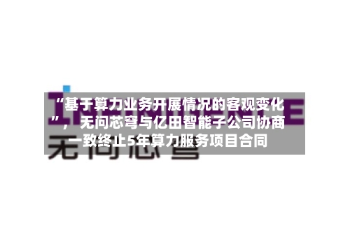 “基于算力业务开展情况的客观变化”， 无问芯穹与亿田智能子公司协商一致终止5年算力服务项目合同