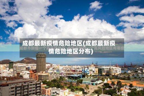 成都最新疫情危险地区(成都最新疫情危险地区分布)