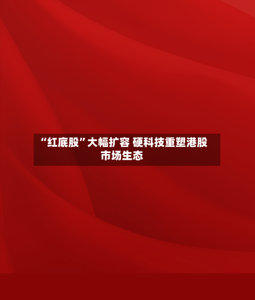 “红底股”大幅扩容 硬科技重塑港股市场生态