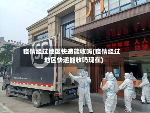 疫情经过地区快递能收吗(疫情经过地区快递能收吗现在)