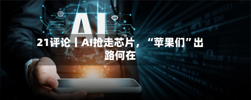 21评论丨AI抢走芯片,“苹果们”出路何在