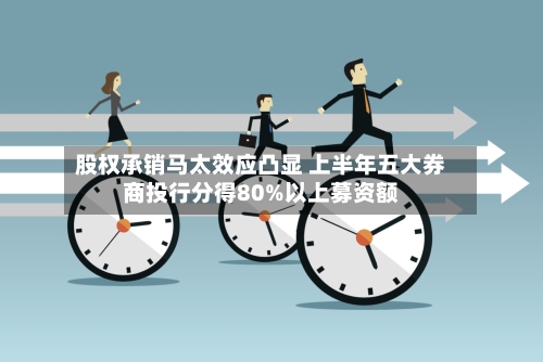 股权承销马太效应凸显 上半年五大券商投行分得80%以上募资额