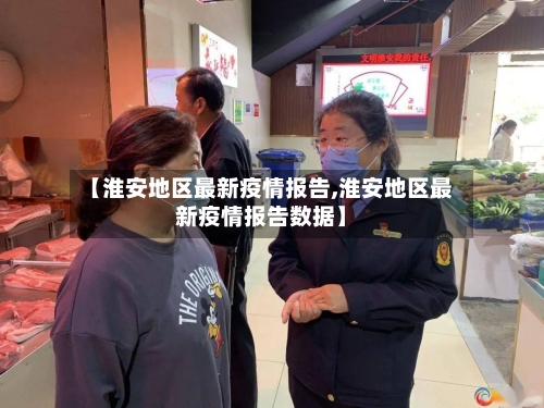 【淮安地区最新疫情报告,淮安地区最新疫情报告数据】