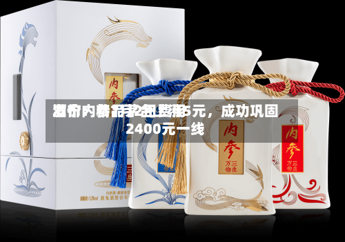 酒价内参7月2日费用发布：精品茅台上涨5元，成功巩固2400元一线
