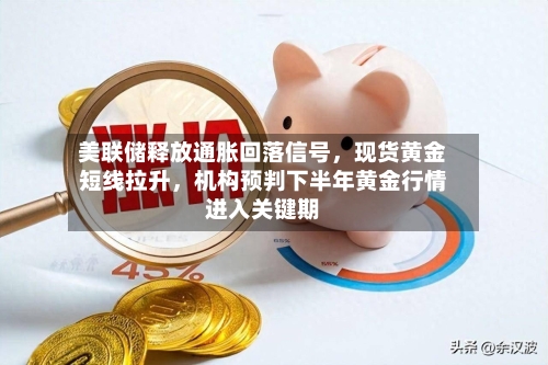 美联储释放通胀回落信号	，现货黄金短线拉升，机构预判下半年黄金行情进入关键期-第1张图片