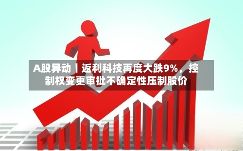 A股异动丨返利科技再度大跌9%，控制权变更审批不确定性压制股价