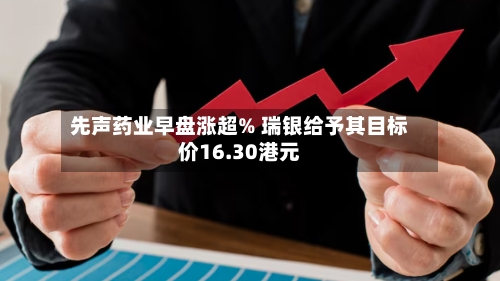 先声药业早盘涨超% 瑞银给予其目标价16.30港元-第1张图片