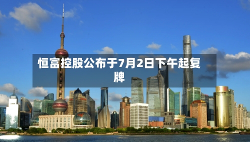 恒富控股公布于7月2日下午起复牌-第1张图片