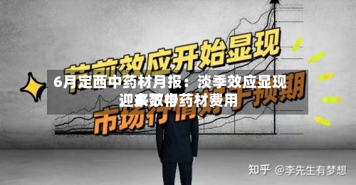 6月定西中药材月报：淡季效应显现，多数中药材费用迎来下行