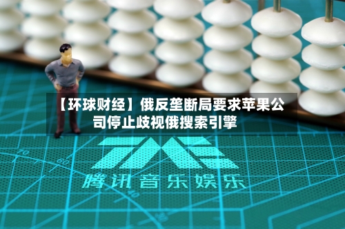 【环球财经】俄反垄断局要求苹果公司停止歧视俄搜索引擎