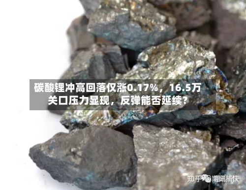 碳酸锂冲高回落仅涨0.17%，16.5万关口压力显现，反弹能否延续？-第1张图片