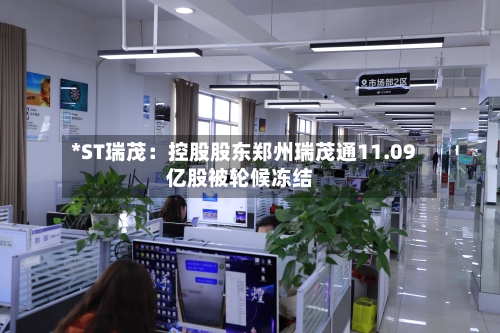 *ST瑞茂：控股股东郑州瑞茂通11.09亿股被轮候冻结