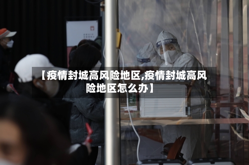 【疫情封城高风险地区,疫情封城高风险地区怎么办】