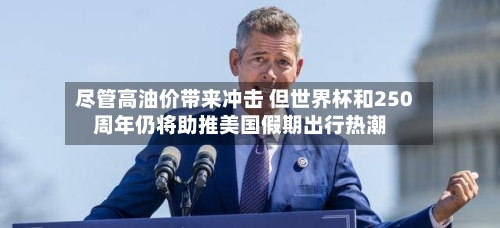 尽管高油价带来冲击 但世界杯和250周年仍将助推美国假期出行热潮