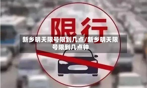 新乡明天限号限到几点/新乡明天限号限到几点钟