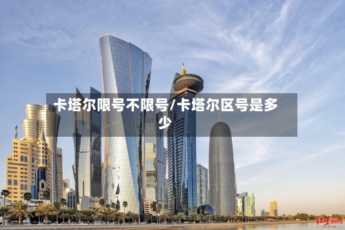 卡塔尔限号不限号/卡塔尔区号是多少