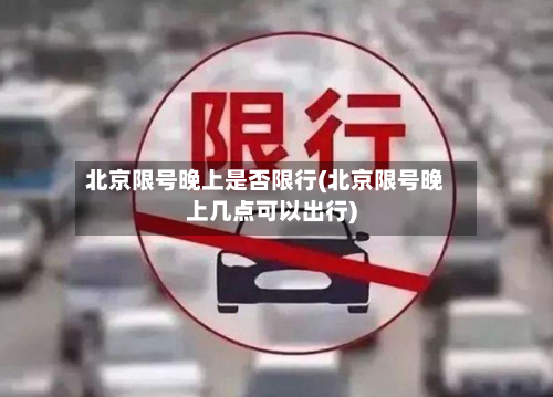 北京限号晚上是否限行(北京限号晚上几点可以出行)
