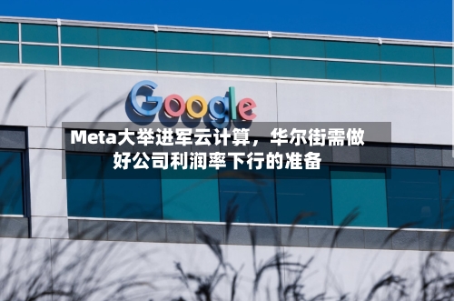 Meta大举进军云计算，华尔街需做好公司利润率下行的准备