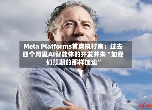 Meta Platforms首席执行官:过去四个月里AI智能体的开发并未“如我们预期的那样加速”