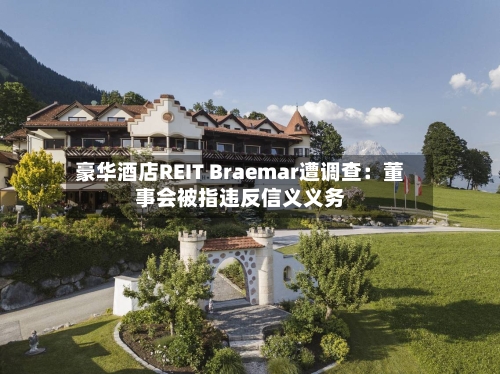 豪华酒店REIT Braemar遭调查：董事会被指违反信义义务