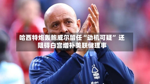 哈西特炮轰鲍威尔留任“动机可疑” 还阻碍白宫增补美联储理事