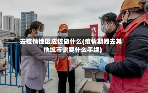去疫情地区应该做什么(疫情期间去其他城市需要什么手续)