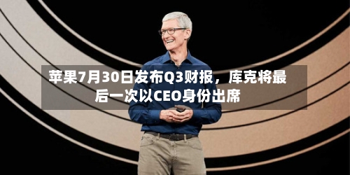苹果7月30日发布Q3财报，库克将最后一次以CEO身份出席