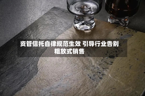 资管信托自律规范生效 引导行业告别粗放式销售