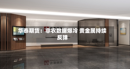 华泰期货：非农数据爆冷 贵金属持续反弹-第1张图片