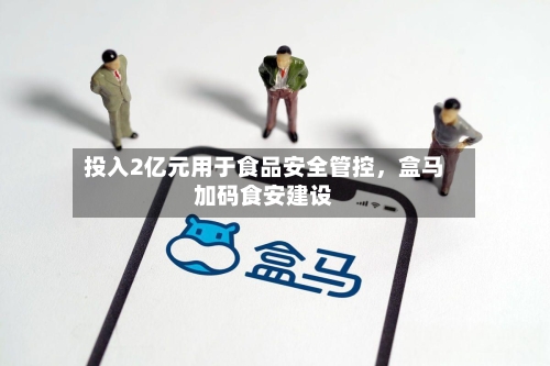 投入2亿元用于食品安全管控，盒马加码食安建设