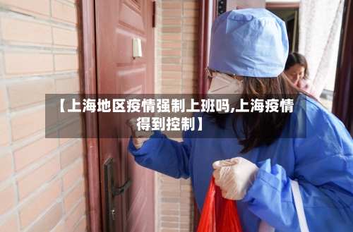 【上海地区疫情强制上班吗,上海疫情得到控制】