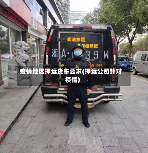 疫情地区押运货车要求(押运公司针对疫情)