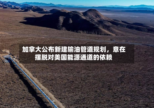 加拿大公布新建输油管道规划，意在摆脱对美国能源通道的依赖