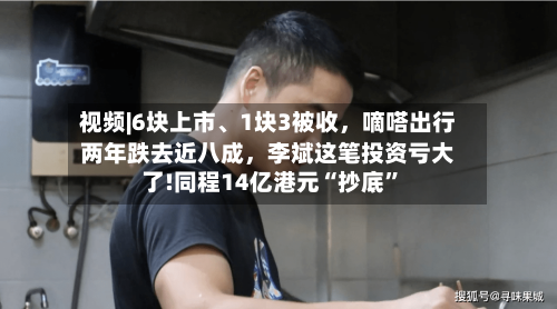 视频|6块上市、1块3被收，嘀嗒出行两年跌去近八成，李斌这笔投资亏大了!同程14亿港元“抄底”