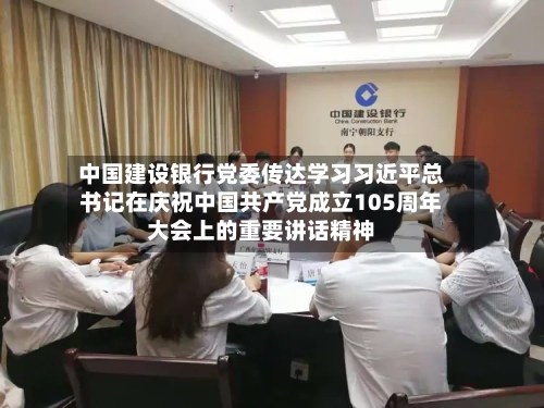 中国建设银行党委传达学习习近平总书记在庆祝中国共产党成立105周年大会上的重要讲话精神