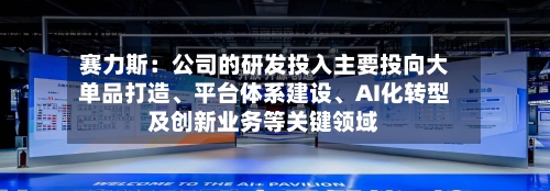 赛力斯：公司的研发投入主要投向大单品打造、平台体系建设、AI化转型及创新业务等关键领域