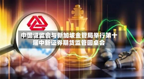 中国证监会与新加坡金管局举行第十届中新证券期货监管圆桌会-第1张图片